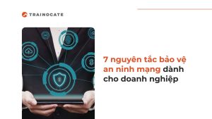 7 nguyên tắc bảo vệ an ninh mạng cho doanh nghiệp